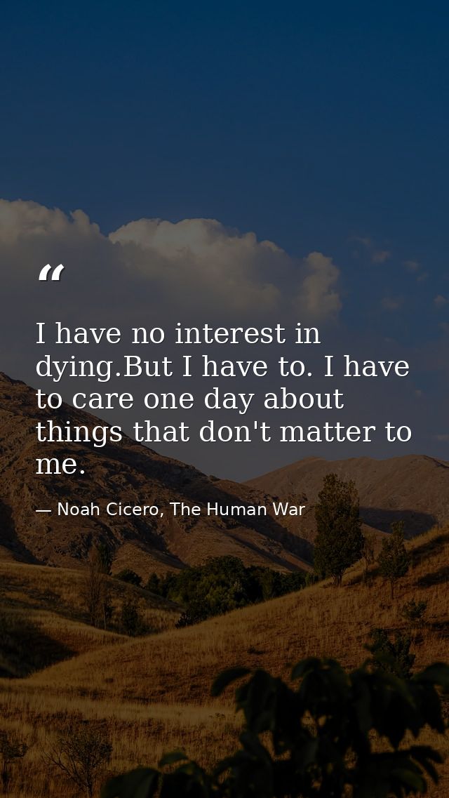 I have no interest in dying.But I have to. I have to care one day about things that don't matter to me. — Noah Cicero, The Human War