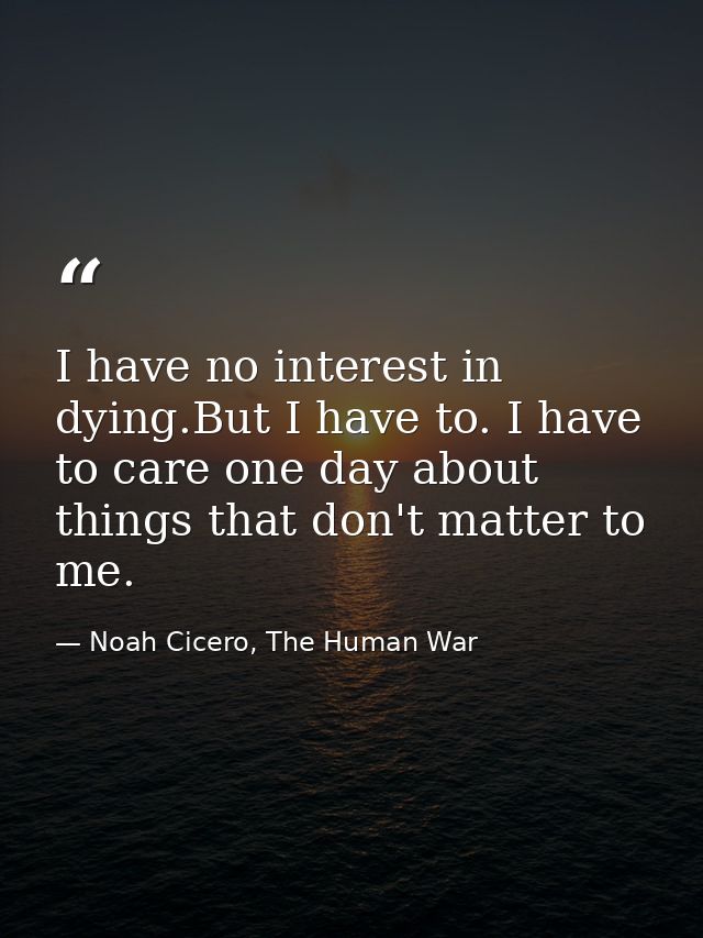 I have no interest in dying.But I have to. I have to care one day about things that don't matter to me. — Noah Cicero, The Human War