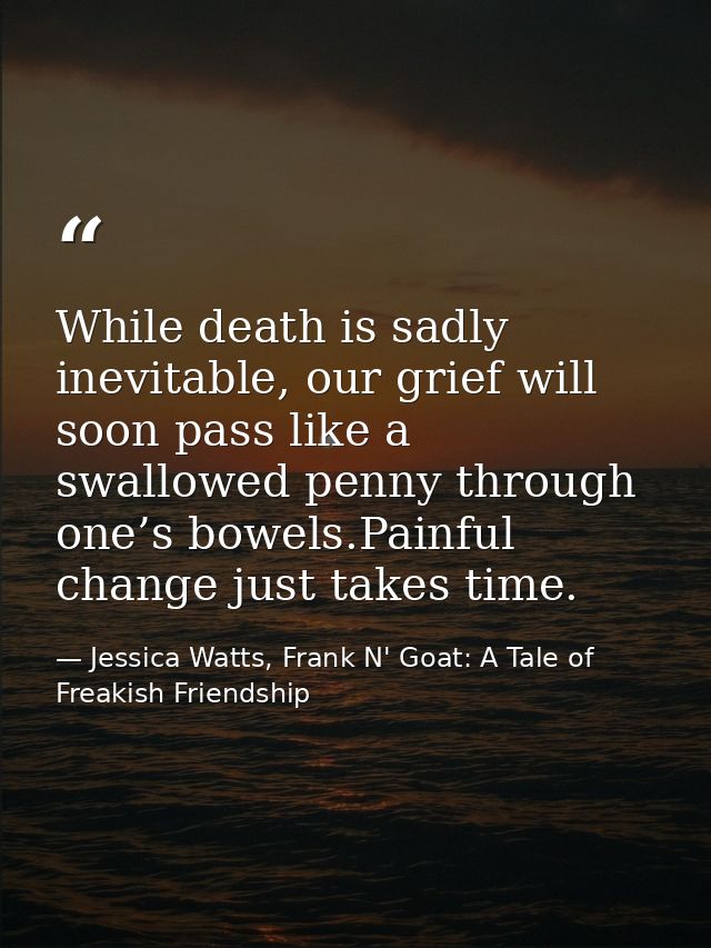 While death is sadly inevitable, our grief will soon pass like a swallowed penny through one’s bowels.Painful change jus — Jessica Watts, Frank N' Goat: A Tale of Freakish Friendship