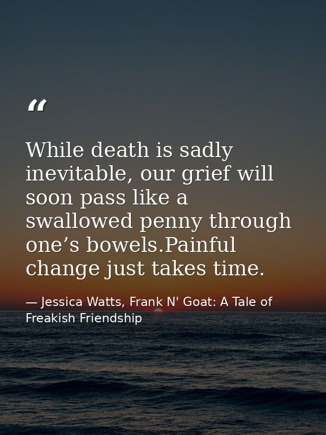 While death is sadly inevitable, our grief will soon pass like a swallowed penny through one’s bowels.Painful change jus — Jessica Watts, Frank N' Goat: A Tale of Freakish Friendship