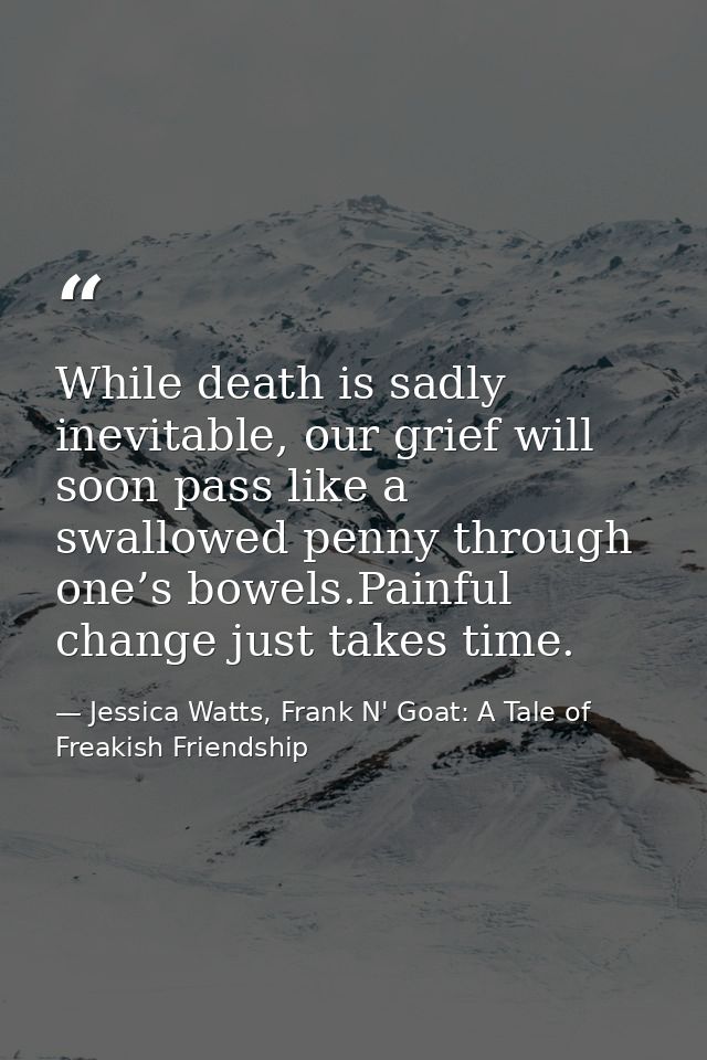 While death is sadly inevitable, our grief will soon pass like a swallowed penny through one’s bowels.Painful change jus — Jessica Watts, Frank N' Goat: A Tale of Freakish Friendship