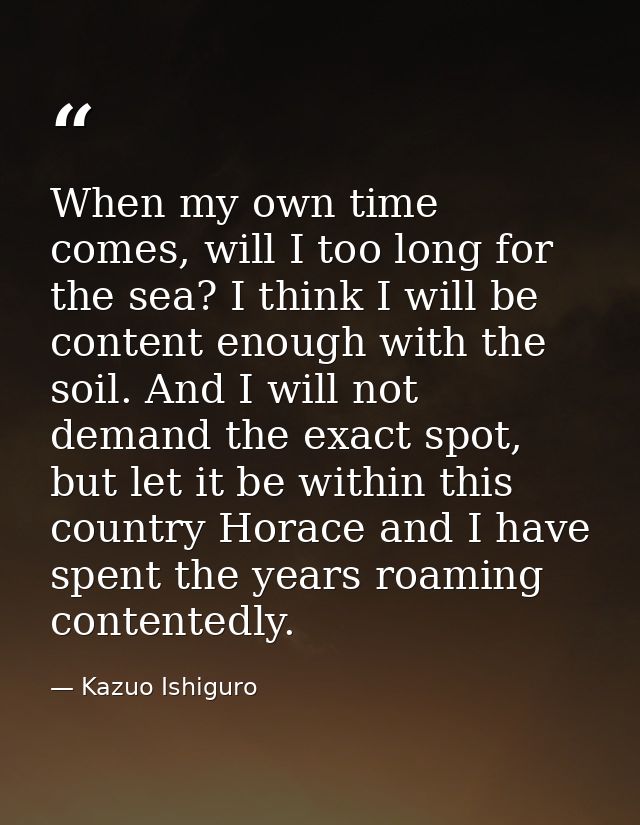 When my own time comes, will I too long for the sea? I think I will be content enough with the soil. And I will not dema — Kazuo Ishiguro