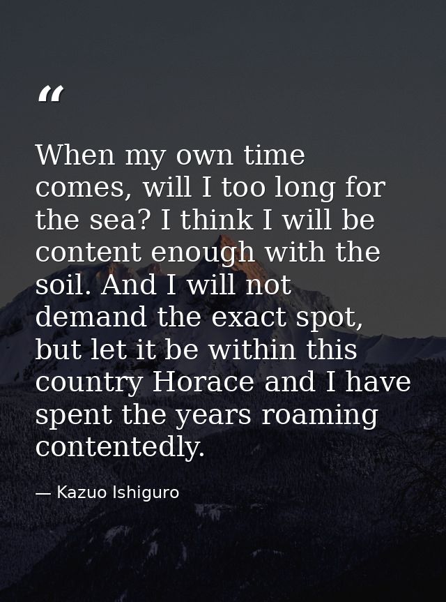 When my own time comes, will I too long for the sea? I think I will be content enough with the soil. And I will not dema — Kazuo Ishiguro