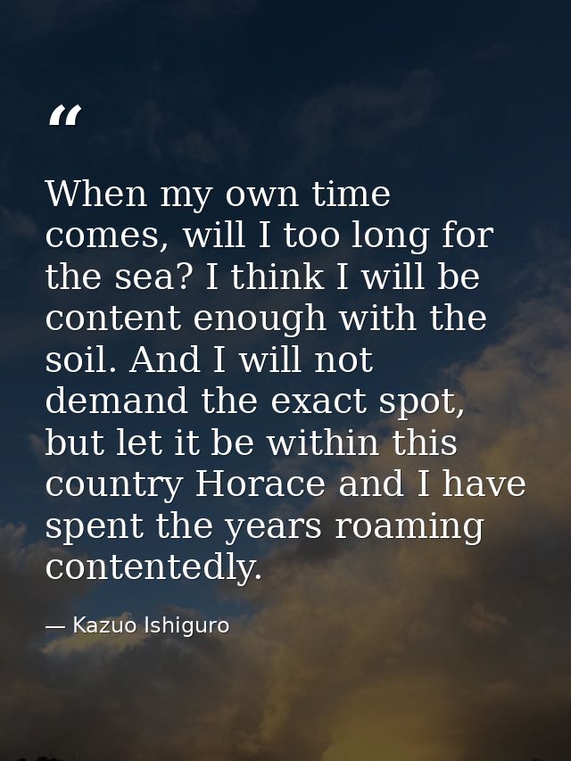 When my own time comes, will I too long for the sea? I think I will be content enough with the soil. And I will not dema — Kazuo Ishiguro