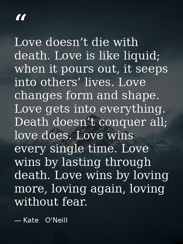 Love doesn’t die with death. Love is like liquid; when it pours out, it seeps into others’ lives. Love changes form and  — Kate   O'Neill