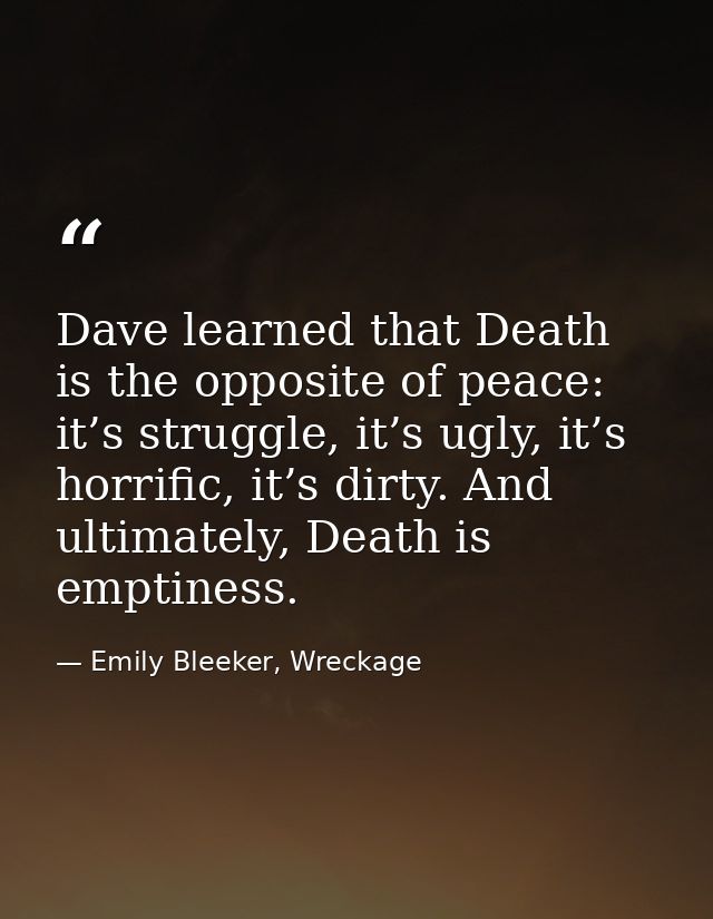 Dave learned that Death is the opposite of peace: it’s struggle, it’s ugly, it’s horrific, it’s dirty. And ultimately, D — Emily Bleeker, Wreckage