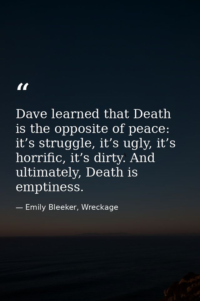 Dave learned that Death is the opposite of peace: it’s struggle, it’s ugly, it’s horrific, it’s dirty. And ultimately, D — Emily Bleeker, Wreckage