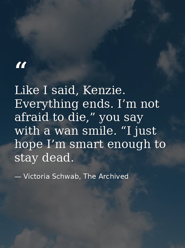 Like I said, Kenzie. Everything ends. I’m not afraid to die,” you say with a wan smile. “I just hope I’m smart enough to — Victoria Schwab, The Archived