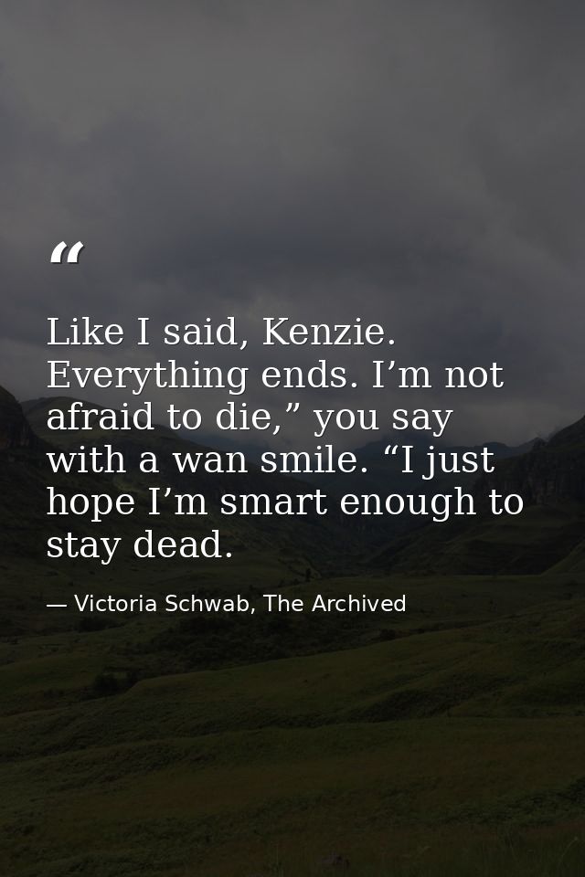 Like I said, Kenzie. Everything ends. I’m not afraid to die,” you say with a wan smile. “I just hope I’m smart enough to — Victoria Schwab, The Archived