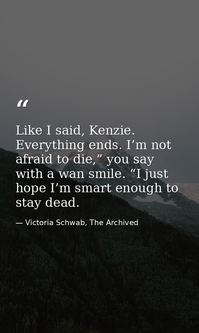 Like I said, Kenzie. Everything ends. I’m not afraid to die,” you say with a wan smile. “I just hope I’m smart enough to — Victoria Schwab, The Archived