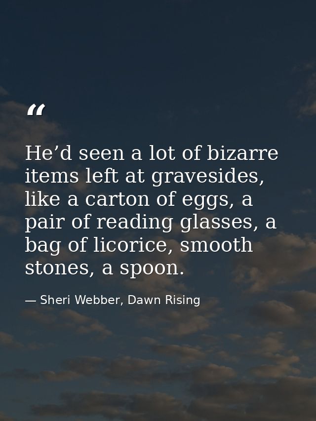 He’d seen a lot of bizarre items left at gravesides, like a carton of eggs, a pair of reading glasses, a bag of licorice — Sheri Webber, Dawn Rising