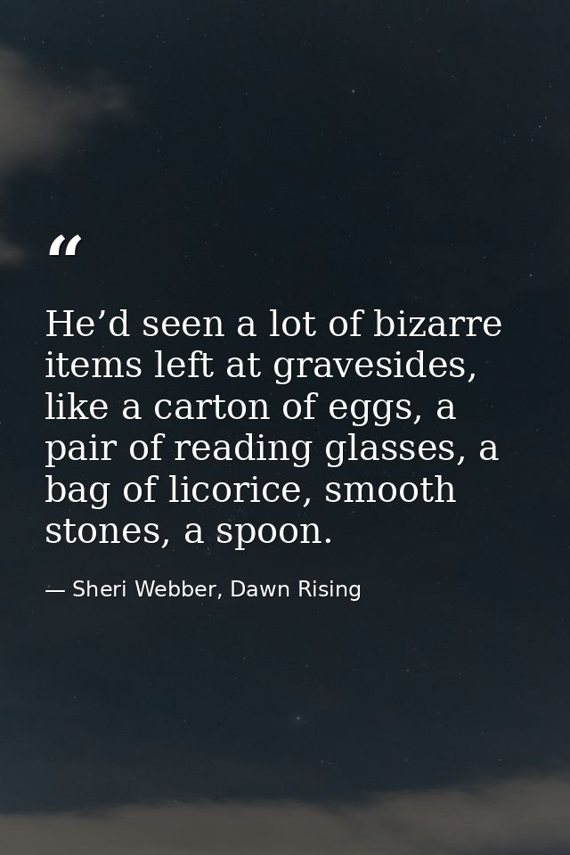 He’d seen a lot of bizarre items left at gravesides, like a carton of eggs, a pair of reading glasses, a bag of licorice — Sheri Webber, Dawn Rising