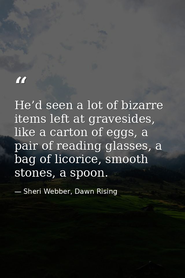 He’d seen a lot of bizarre items left at gravesides, like a carton of eggs, a pair of reading glasses, a bag of licorice — Sheri Webber, Dawn Rising
