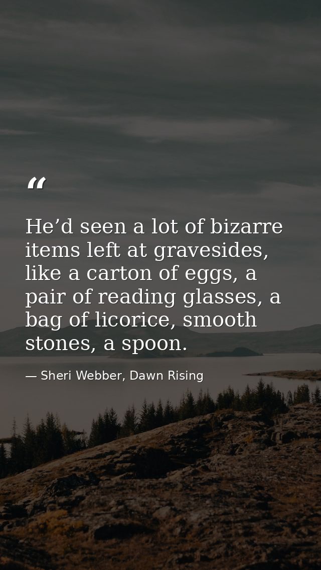 He’d seen a lot of bizarre items left at gravesides, like a carton of eggs, a pair of reading glasses, a bag of licorice — Sheri Webber, Dawn Rising