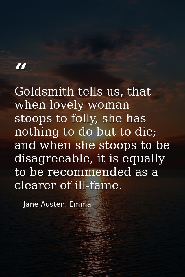 Goldsmith tells us, that when lovely woman stoops to folly, she has nothing to do but to die; and when she stoops to be  — Jane Austen, Emma