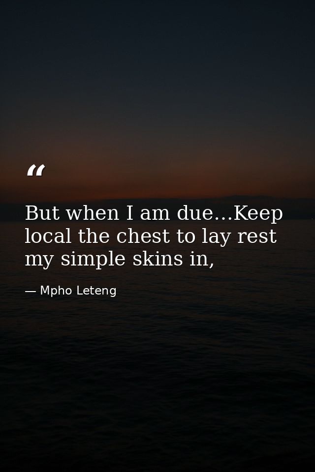 But when I am due…Keep local the chest to lay rest my simple skins in, — Mpho Leteng