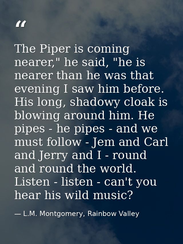 The Piper is coming nearer," he said, "he is nearer than he was that evening I saw him before. His long, shadowy cloak i — L.M. Montgomery, Rainbow Valley