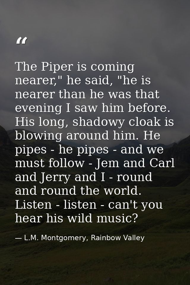 The Piper is coming nearer," he said, "he is nearer than he was that evening I saw him before. His long, shadowy cloak i — L.M. Montgomery, Rainbow Valley