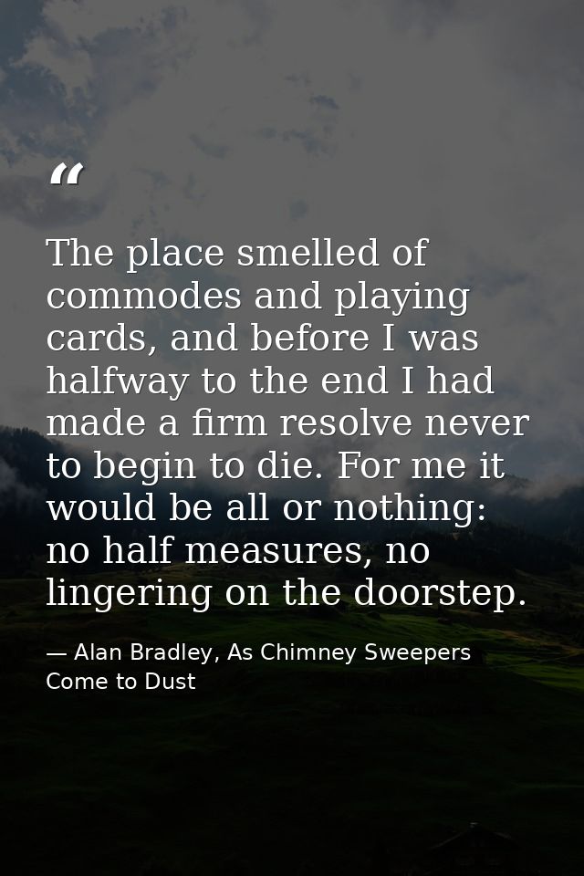 The place smelled of commodes and playing cards, and before I was halfway to the end I had made a firm resolve never to  — Alan Bradley, As Chimney Sweepers Come to Dust