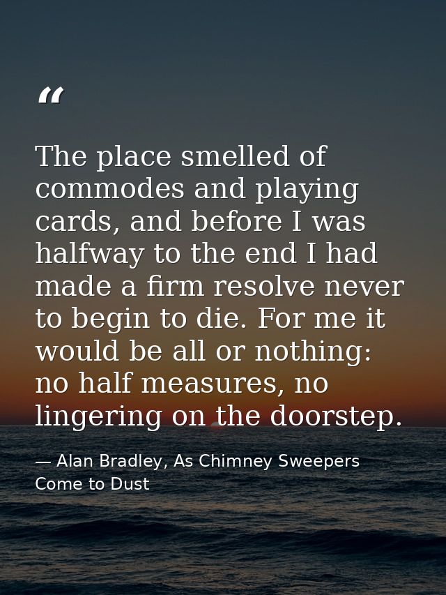 The place smelled of commodes and playing cards, and before I was halfway to the end I had made a firm resolve never to  — Alan Bradley, As Chimney Sweepers Come to Dust