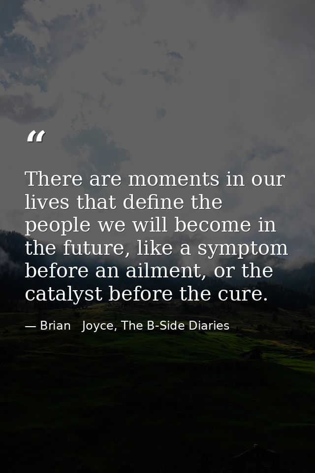 There are moments in our lives that define the people we will become in the future, like a symptom before an ailment, or — Brian   Joyce, The B-Side Diaries