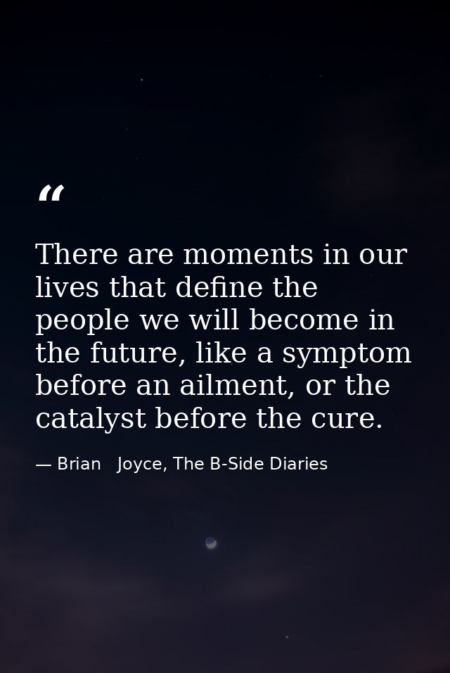 There are moments in our lives that define the people we will become in the future, like a symptom before an ailment, or — Brian   Joyce, The B-Side Diaries