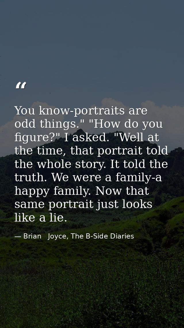 You know-portraits are odd things." "How do you figure?" I asked. "Well at the time, that portrait told the whole story. — Brian   Joyce, The B-Side Diaries