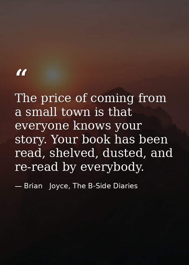 The price of coming from a small town is that everyone knows your story. Your book has been read, shelved, dusted, and r — Brian   Joyce, The B-Side Diaries