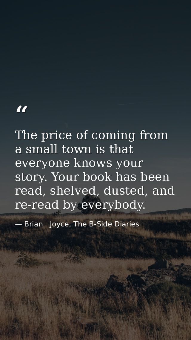 The price of coming from a small town is that everyone knows your story. Your book has been read, shelved, dusted, and r — Brian   Joyce, The B-Side Diaries