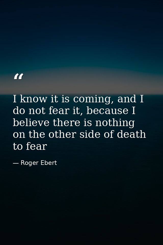 I know it is coming, and I do not fear it, because I believe there is nothing on the other side of death to fear — Roger Ebert