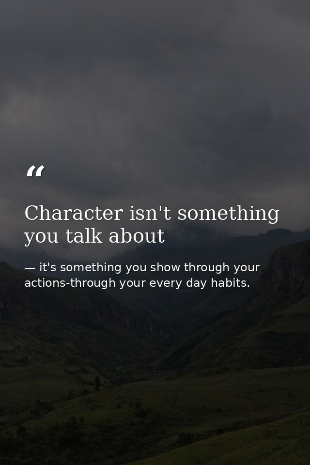Character isn't something you talk about — it's something you show through your actions-through your every day habits.