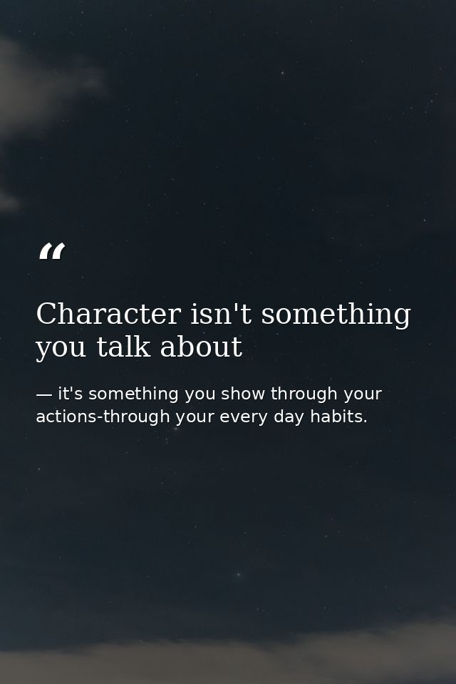 Character isn't something you talk about — it's something you show through your actions-through your every day habits.