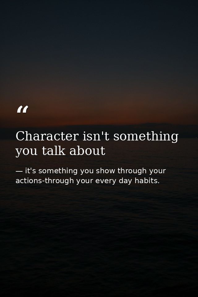 Character isn't something you talk about — it's something you show through your actions-through your every day habits.