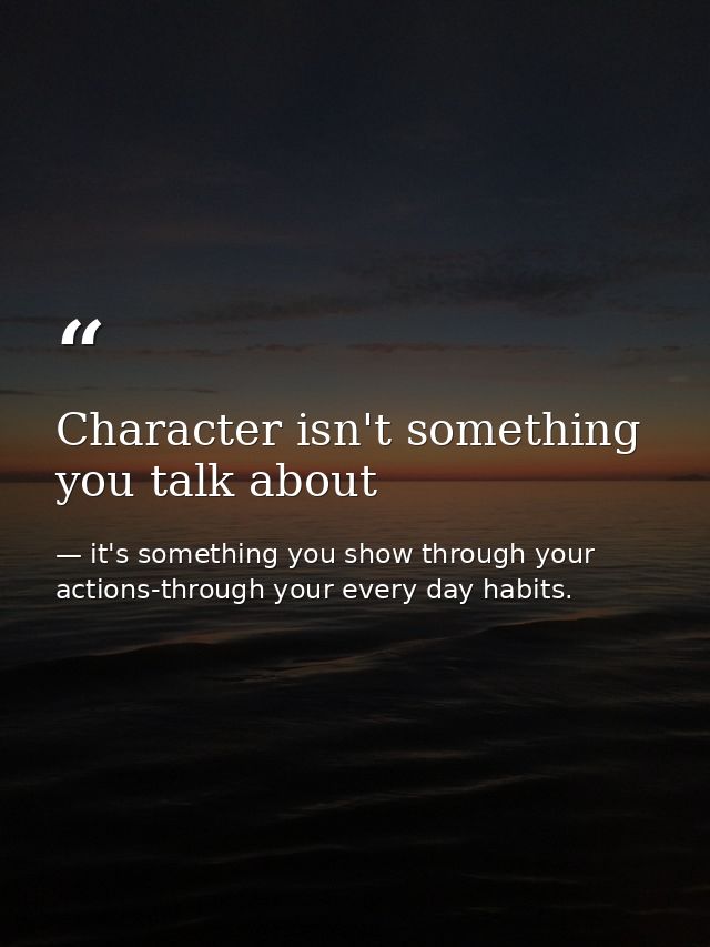 Character isn't something you talk about — it's something you show through your actions-through your every day habits.