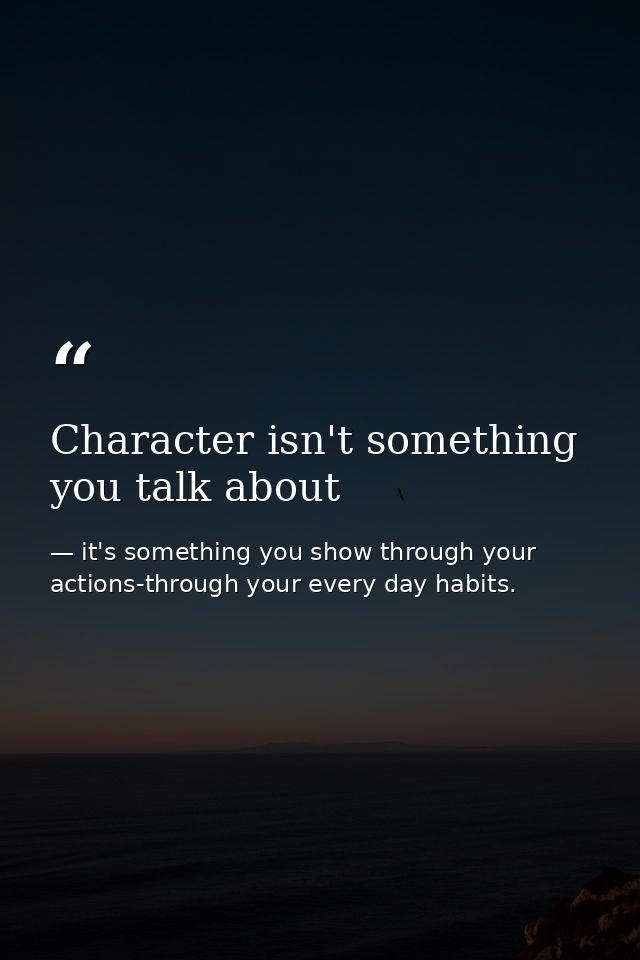 Character isn't something you talk about — it's something you show through your actions-through your every day habits.