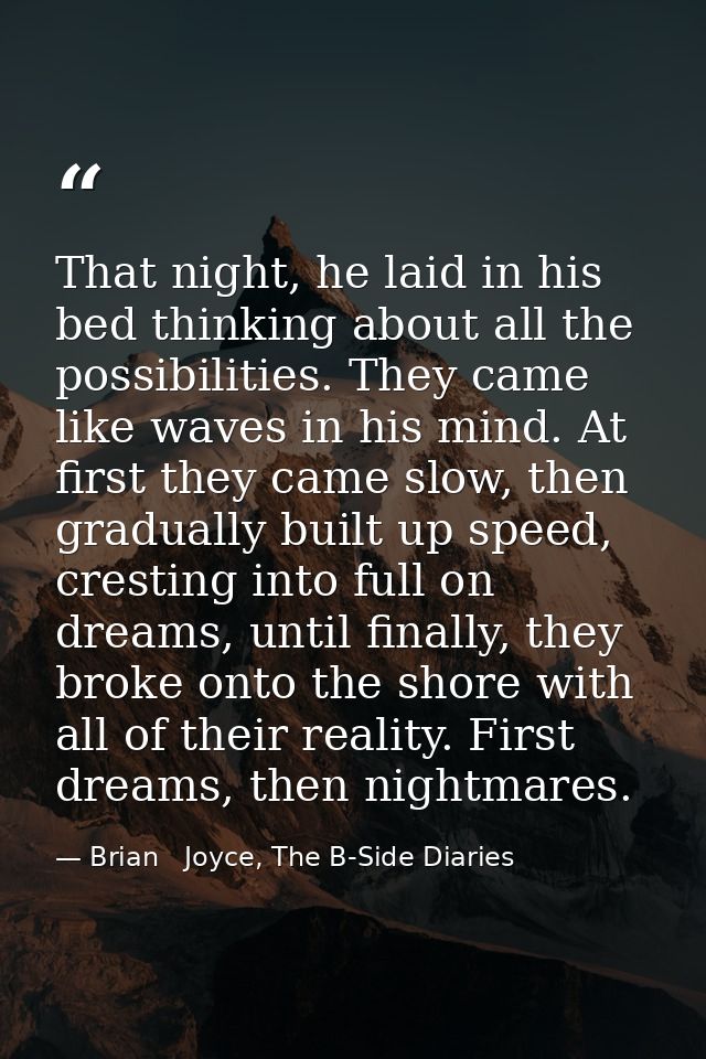 That night, he laid in his bed thinking about all the possibilities. They came like waves in his mind. At first they cam — Brian   Joyce, The B-Side Diaries