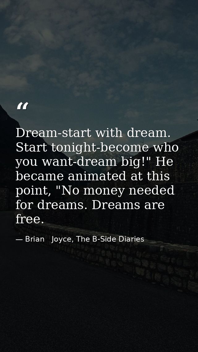 Dream-start with dream. Start tonight-become who you want-dream big!" He became animated at this point, "No money needed — Brian   Joyce, The B-Side Diaries