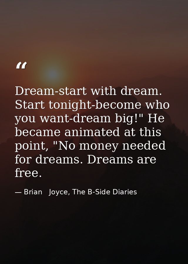 Dream-start with dream. Start tonight-become who you want-dream big!" He became animated at this point, "No money needed — Brian   Joyce, The B-Side Diaries