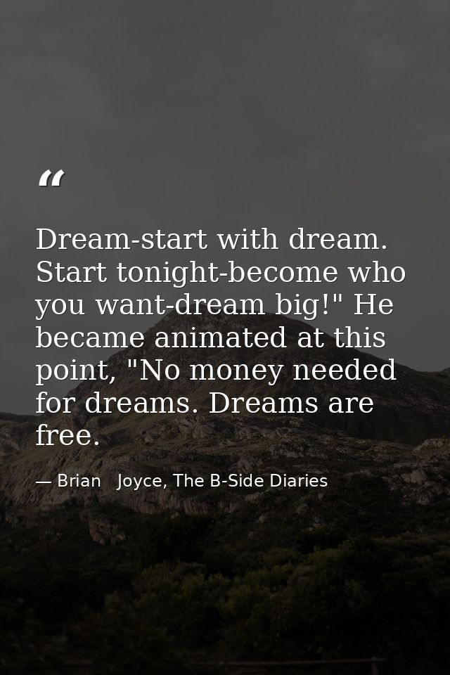 Dream-start with dream. Start tonight-become who you want-dream big!" He became animated at this point, "No money needed — Brian   Joyce, The B-Side Diaries