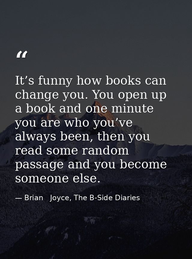It’s funny how books can change you. You open up a book and one minute you are who you’ve always been, then you read som — Brian   Joyce, The B-Side Diaries
