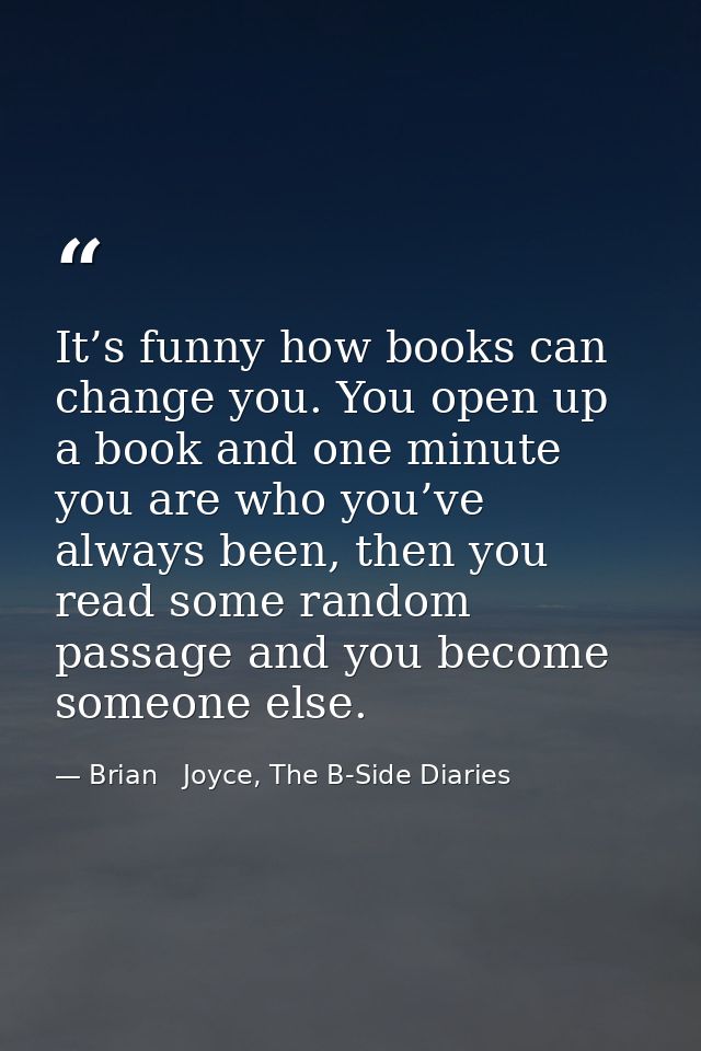 It’s funny how books can change you. You open up a book and one minute you are who you’ve always been, then you read som — Brian   Joyce, The B-Side Diaries