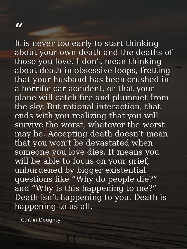 It is never too early to start thinking about your own death and the deaths of those you love. I don’t mean thinking abo — Caitlin Doughty
