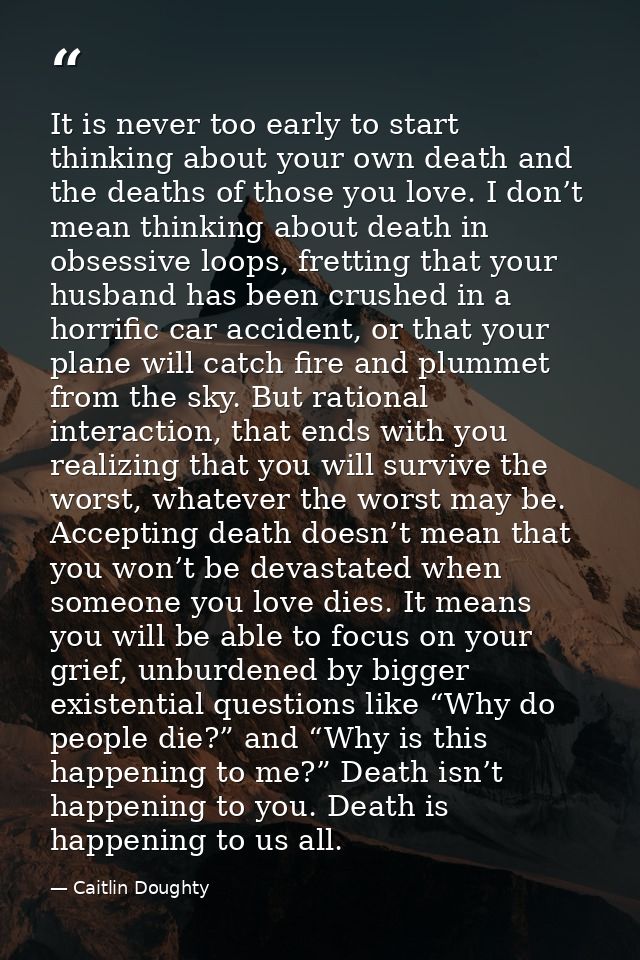 It is never too early to start thinking about your own death and the deaths of those you love. I don’t mean thinking abo — Caitlin Doughty