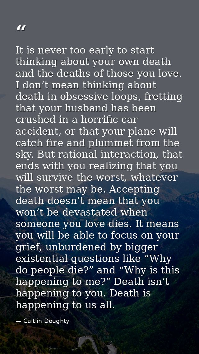 It is never too early to start thinking about your own death and the deaths of those you love. I don’t mean thinking abo — Caitlin Doughty
