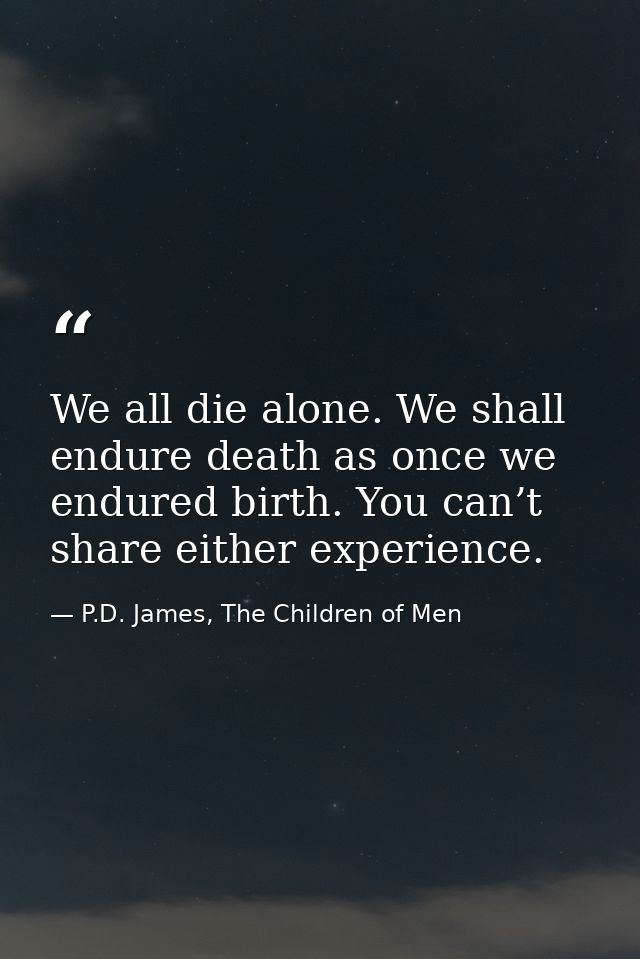 We all die alone. We shall endure death as once we endured birth. You can’t share either experience. — P.D. James, The Children of Men