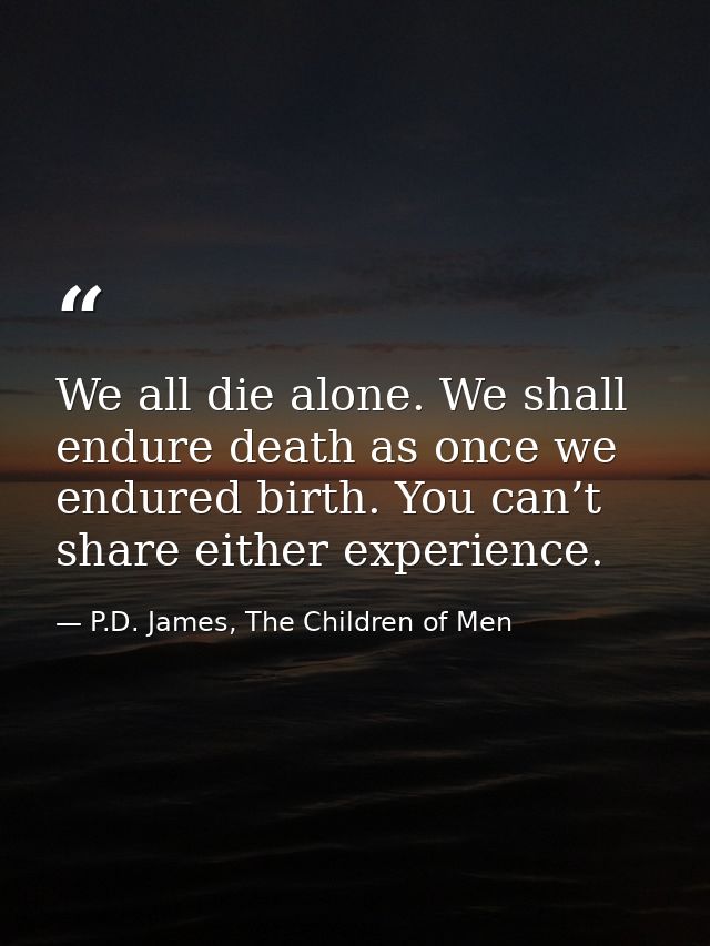 We all die alone. We shall endure death as once we endured birth. You can’t share either experience. — P.D. James, The Children of Men