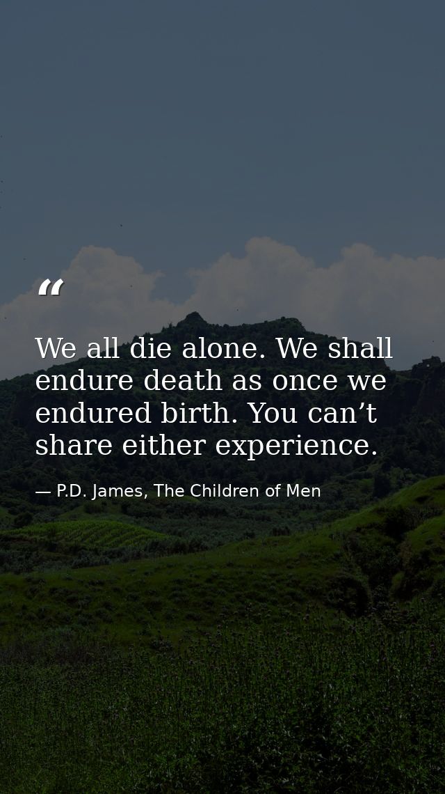 We all die alone. We shall endure death as once we endured birth. You can’t share either experience. — P.D. James, The Children of Men