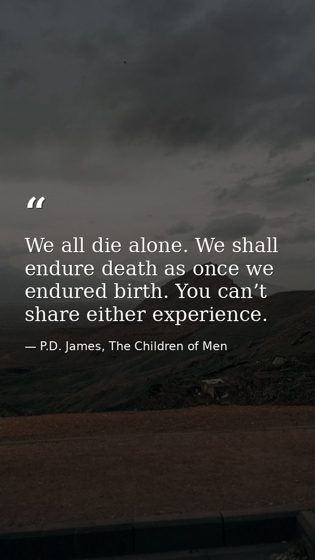 We all die alone. We shall endure death as once we endured birth. You can’t share either experience. — P.D. James, The Children of Men