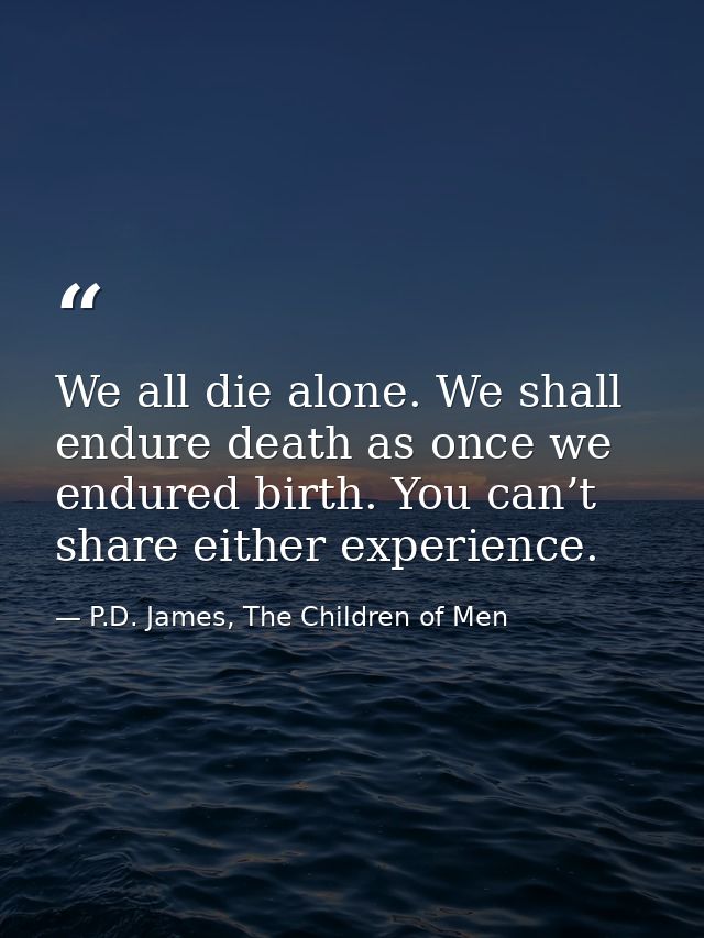 We all die alone. We shall endure death as once we endured birth. You can’t share either experience. — P.D. James, The Children of Men