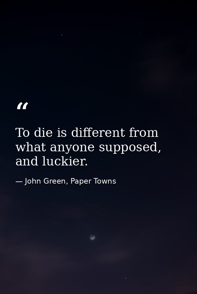 To die is different from what anyone supposed, and luckier. — John Green, Paper Towns